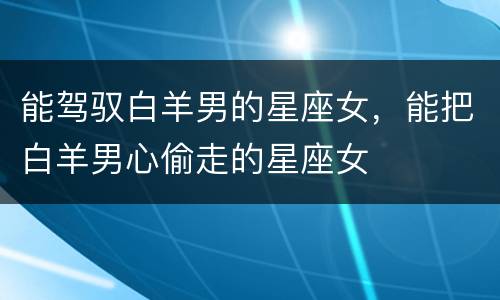 能驾驭白羊男的星座女，能把白羊男心偷走的星座女