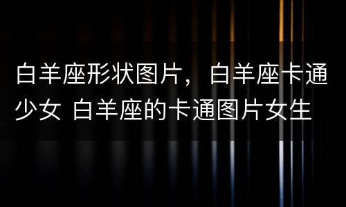 白羊座形状图片，白羊座卡通少女 白羊座的卡通图片女生