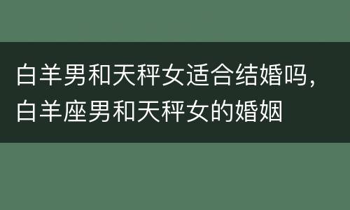 白羊男和天秤女适合结婚吗，白羊座男和天秤女的婚姻