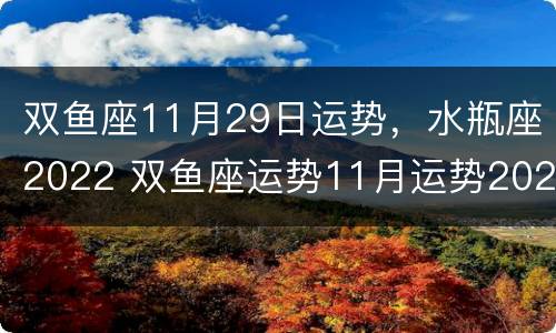 双鱼座11月29日运势，水瓶座2022 双鱼座运势11月运势2021