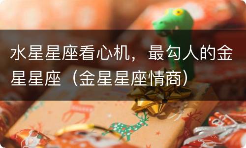 水星星座看心机，最勾人的金星星座（金星星座情商）