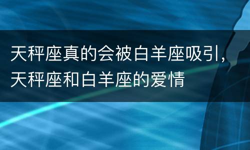 天秤座真的会被白羊座吸引，天秤座和白羊座的爱情