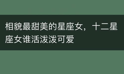 相貌最甜美的星座女，十二星座女谁活泼泼可爱