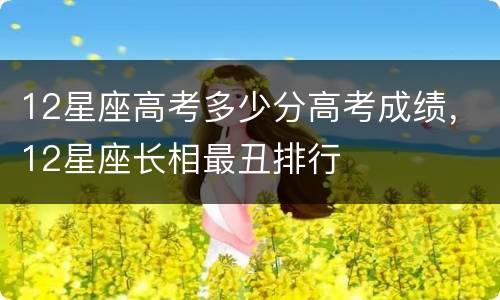 12星座高考多少分高考成绩，12星座长相最丑排行