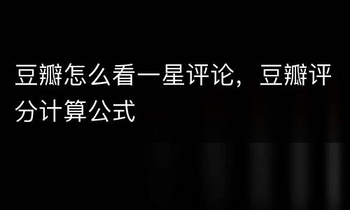 豆瓣怎么看一星评论，豆瓣评分计算公式