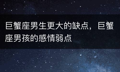 巨蟹座男生更大的缺点，巨蟹座男孩的感情弱点