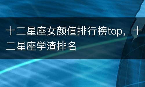 十二星座女颜值排行榜top，十二星座学渣排名