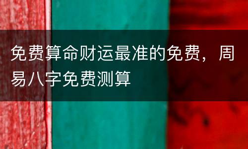 免费算命财运最准的免费，周易八字免费测算