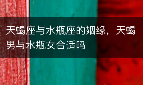 天蝎座与水瓶座的姻缘，天蝎男与水瓶女合适吗