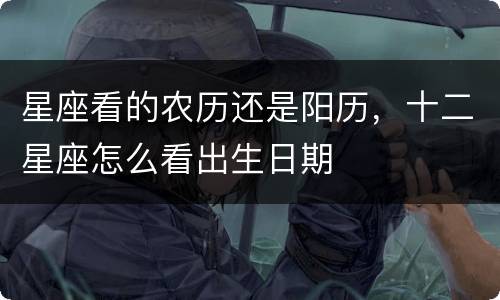 星座看的农历还是阳历，十二星座怎么看出生日期