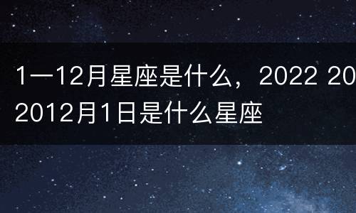 1一12月星座是什么，2022 202012月1日是什么星座