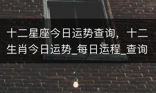 十二星座今日运势查询，十二生肖今日运势_每日运程_查询