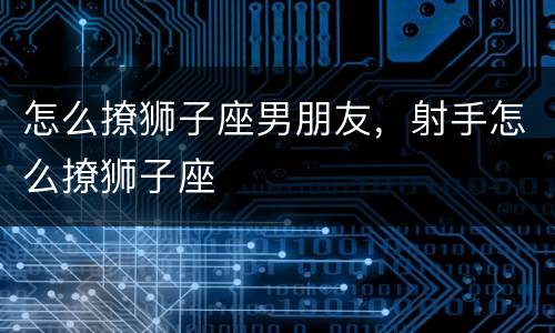 怎么撩狮子座男朋友，射手怎么撩狮子座