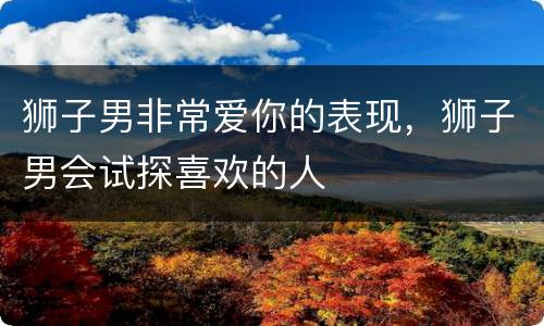 狮子男非常爱你的表现，狮子男会试探喜欢的人