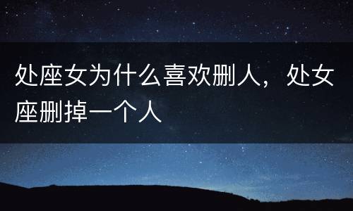 处座女为什么喜欢删人，处女座删掉一个人