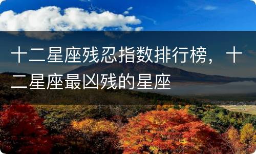 十二星座残忍指数排行榜，十二星座最凶残的星座