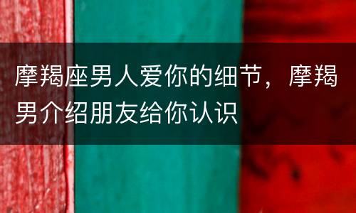 摩羯座男人爱你的细节，摩羯男介绍朋友给你认识
