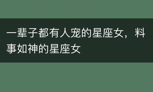 一辈子都有人宠的星座女，料事如神的星座女