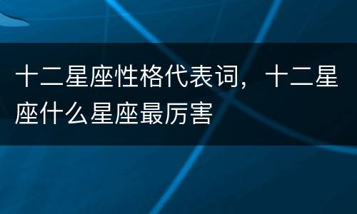 十二星座性格代表词，十二星座什么星座最厉害