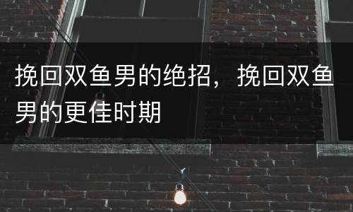 挽回双鱼男的绝招，挽回双鱼男的更佳时期