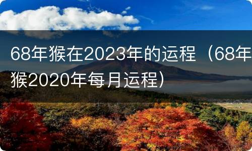68年猴在2023年的运程（68年猴2020年每月运程）