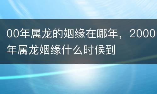 00年属龙的姻缘在哪年，2000年属龙姻缘什么时候到