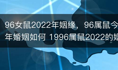96女鼠2022年姻缘，96属鼠今年婚姻如何 1996属鼠2022的姻缘