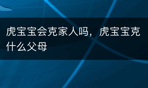 虎宝宝会克家人吗，虎宝宝克什么父母