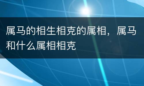 属马的相生相克的属相，属马和什么属相相克