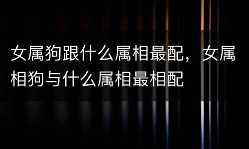 女属狗跟什么属相最配，女属相狗与什么属相最相配