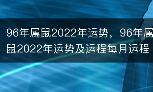 96年属鼠2022年运势，96年属鼠2022年运势及运程每月运程
