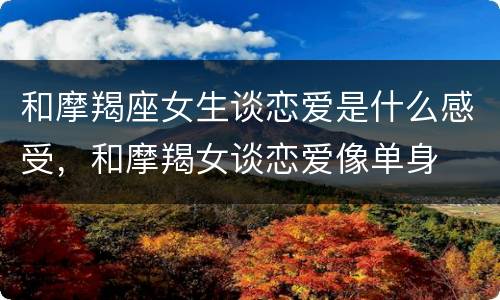 和摩羯座女生谈恋爱是什么感受，和摩羯女谈恋爱像单身