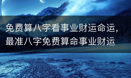 免费算八字看事业财运命运，最准八字免费算命事业财运