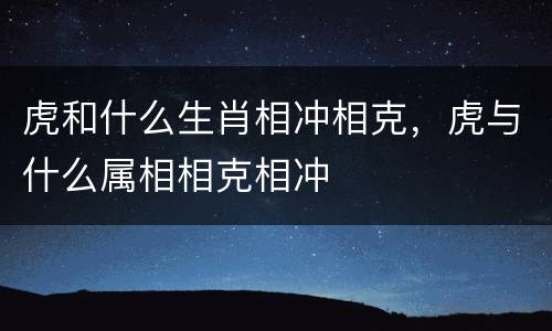 虎和什么生肖相冲相克，虎与什么属相相克相冲