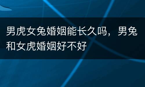 男虎女兔婚姻能长久吗，男兔和女虎婚姻好不好