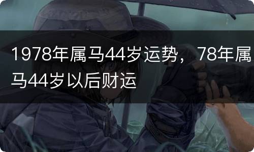 1978年属马44岁运势，78年属马44岁以后财运