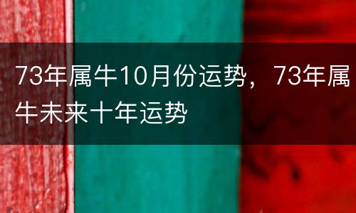73年属牛10月份运势，73年属牛未来十年运势