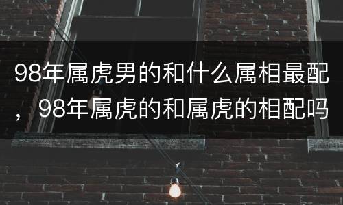 98年属虎男的和什么属相最配，98年属虎的和属虎的相配吗