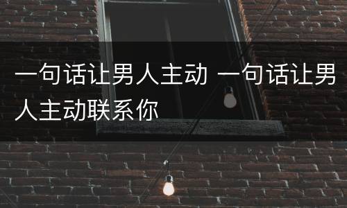 一句话让男人主动 一句话让男人主动联系你