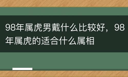 98年属虎男戴什么比较好，98年属虎的适合什么属相