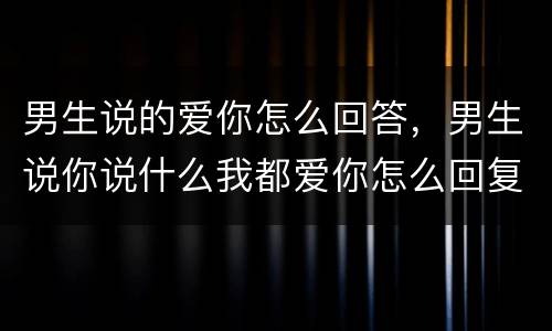 男生说的爱你怎么回答，男生说你说什么我都爱你怎么回复？