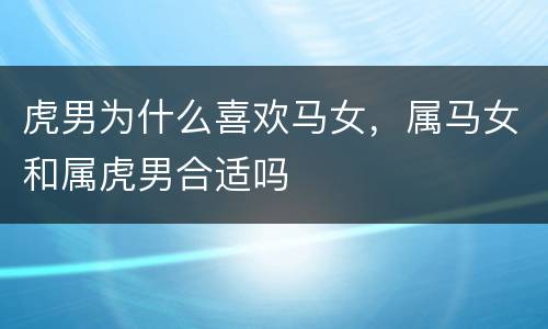 虎男为什么喜欢马女，属马女和属虎男合适吗