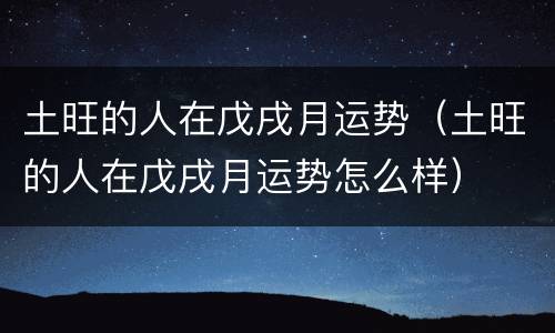 土旺的人在戊戌月运势（土旺的人在戊戌月运势怎么样）