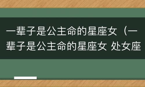 一辈子是公主命的星座女（一辈子是公主命的星座女 处女座）