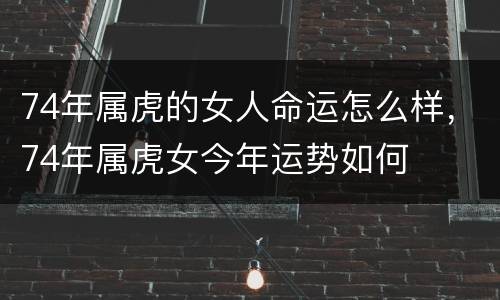74年属虎的女人命运怎么样，74年属虎女今年运势如何