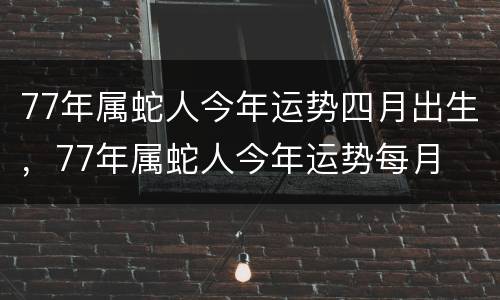 77年属蛇人今年运势四月出生，77年属蛇人今年运势每月