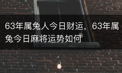 63年属兔人今日财运，63年属兔今日麻将运势如何