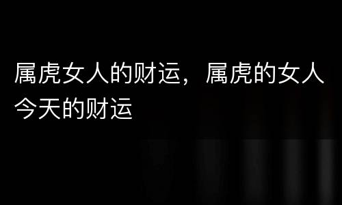 属虎女人的财运，属虎的女人今天的财运