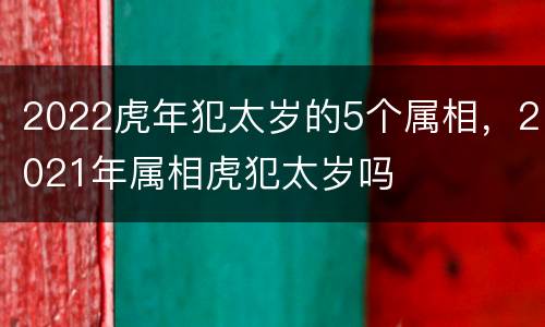 2022虎年犯太岁的5个属相，2021年属相虎犯太岁吗