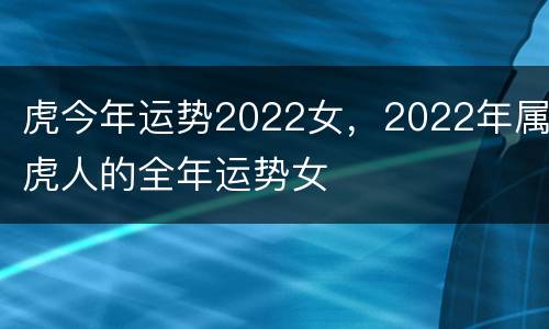 虎今年运势2022女，2022年属虎人的全年运势女